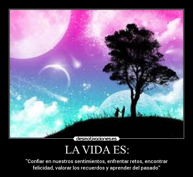 LA VIDA ES: - Confiar en nuestros sentimientos, enfrentar retos, encontrar
felicidad, valorar los recuerdos y aprender del pasado