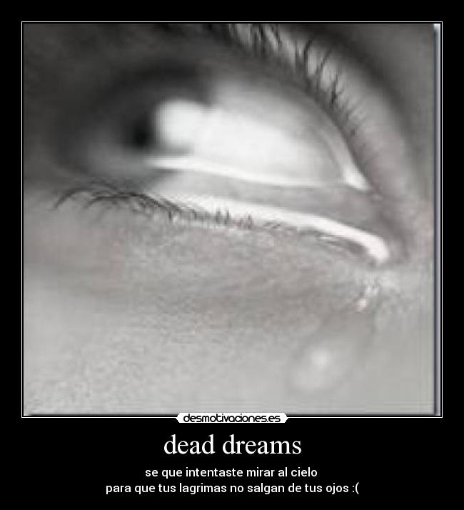 dead dreams - se que intentaste mirar al cielo 
para que tus lagrimas no salgan de tus ojos :(