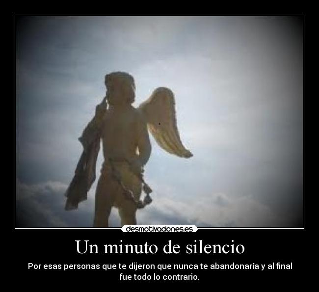 Un minuto de silencio - Por esas personas que te dijeron que nunca te abandonaría y al final
fue todo lo contrario.