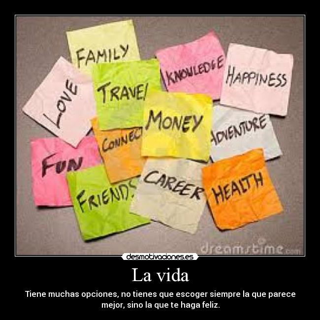 La vida - Tiene muchas opciones, no tienes que escoger siempre la que parece
mejor, sino la que te haga feliz.