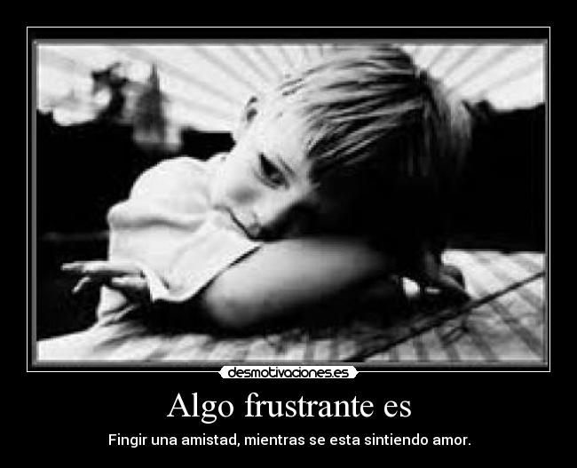 Algo frustrante es - Fingir una amistad, mientras se esta sintiendo amor.