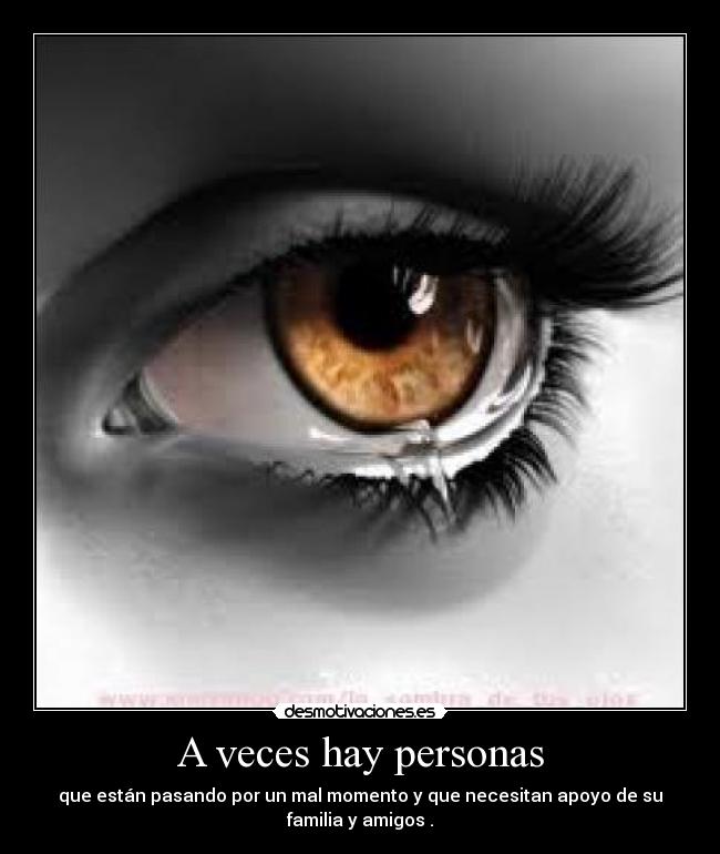 A veces hay personas - que están pasando por un mal momento y que necesitan apoyo de su
familia y amigos .