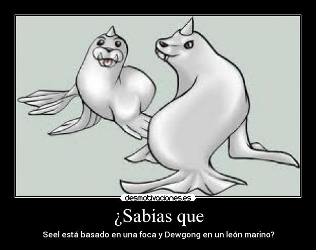 ¿Sabias que - Seel está basado en una foca y Dewgong en un león marino?