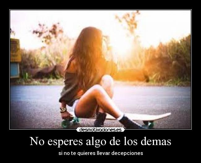 No esperes algo de los demas - si no te quieres llevar decepciones