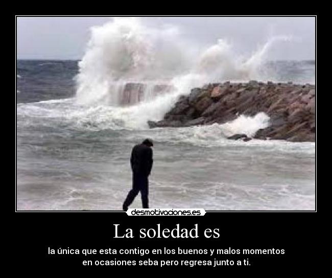 La soledad es - la única que esta contigo en los buenos y malos momentos
en ocasiones seba pero regresa junto a ti.