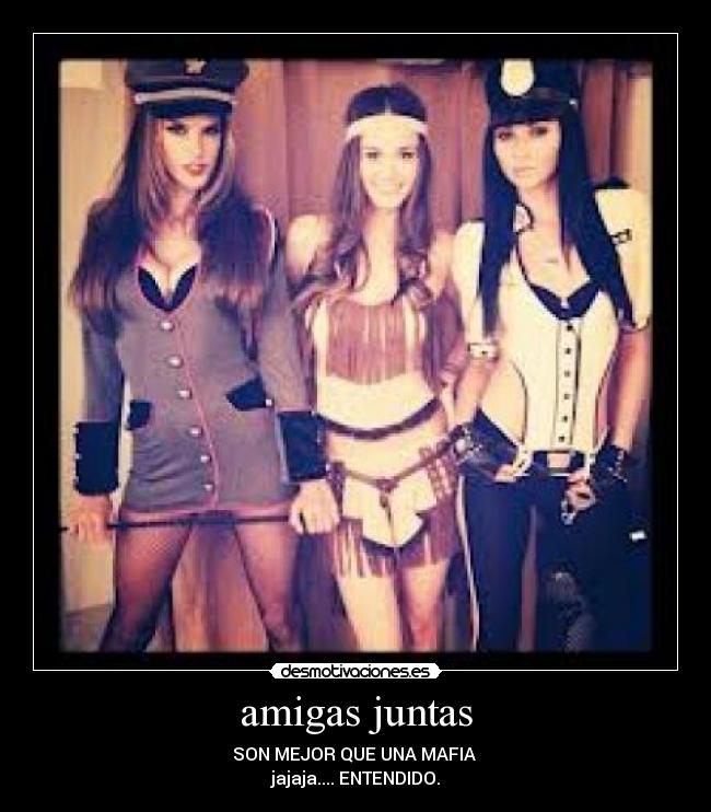 amigas juntas - SON MEJOR QUE UNA MAFIA
jajaja.... ENTENDIDO.