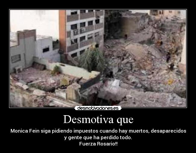 Desmotiva que - Monica Fein siga pidiendo impuestos cuando hay muertos, desaparecidos
y gente que ha perdido todo.
Fuerza Rosario!!