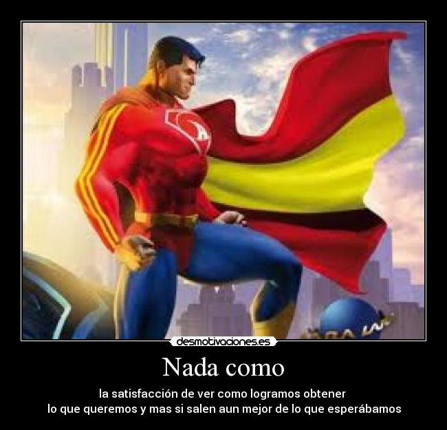 Nada como - la satisfacción de ver como logramos obtener 
lo que queremos y mas si salen aun mejor de lo que esperábamos