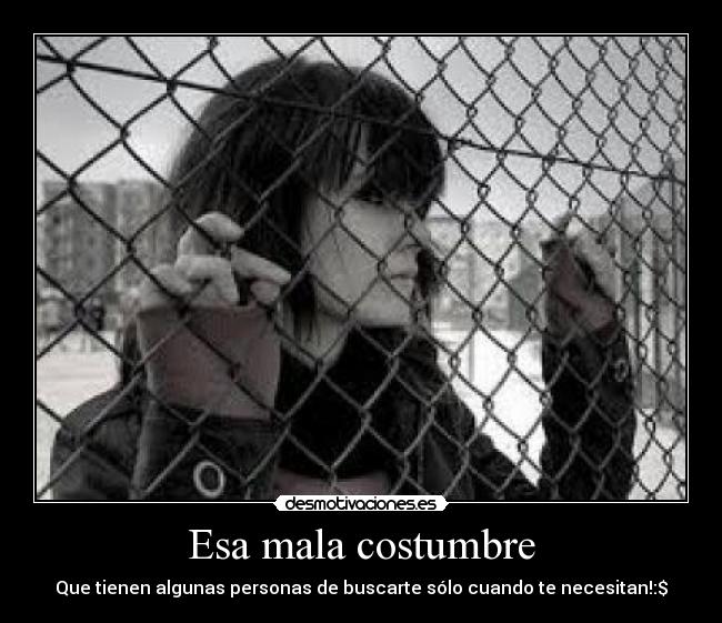 Esa mala costumbre - Que tienen algunas personas de buscarte sólo cuando te necesitan!:$