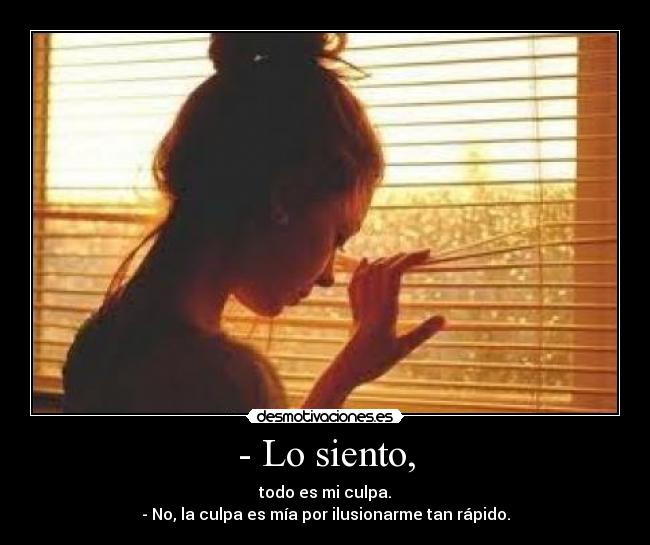 - Lo siento, - todo es mi culpa.
- No, la culpa es mía por ilusionarme tan rápido.