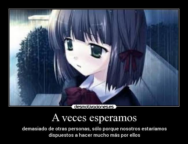 A veces esperamos - demasiado de otras personas, sólo porque nosotros estaríamos
dispuestos a hacer mucho más por ellos