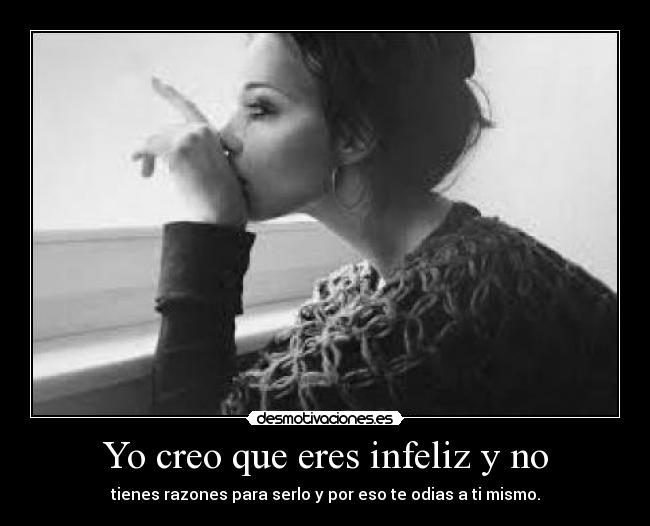 Yo creo que eres infeliz y no - tienes razones para serlo y por eso te odias a ti mismo.