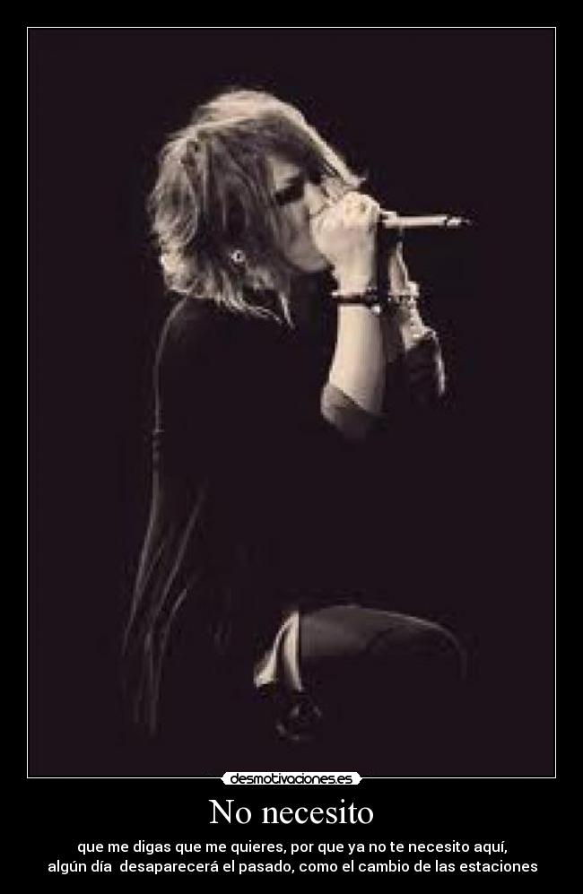No necesito - que me digas que me quieres, por que ya no te necesito aquí,
algún día desaparecerá el pasado, como el cambio de las estaciones