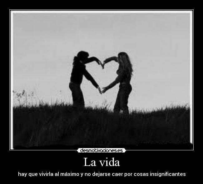 La vida - hay que vivirla al máximo y no dejarse caer por cosas insignificantes