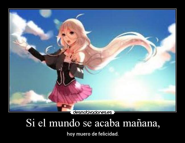 Si el mundo se acaba mañana, - hoy muero de felicidad.