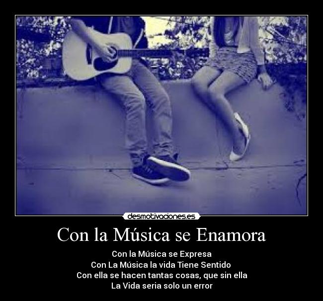 Con la Música se Enamora - Con la Música se Expresa
Con La Música la vida Tiene Sentido 
Con ella se hacen tantas cosas, que sin ella
La Vida seria solo un error