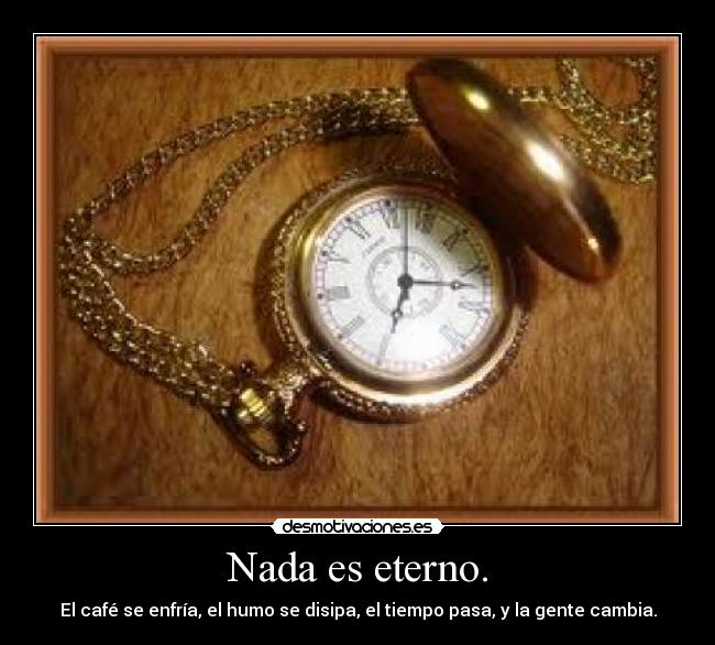 Nada es eterno. - El café se enfría, el humo se disipa, el tiempo pasa, y la gente cambia.