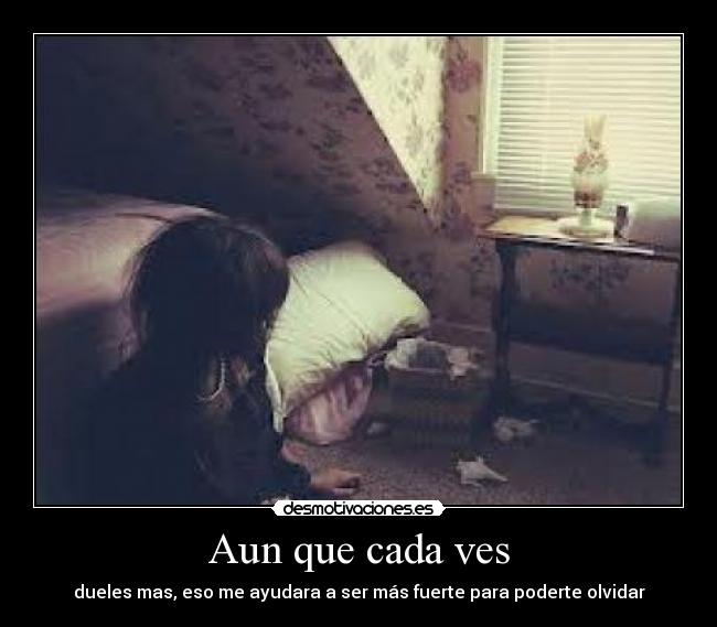 Aun que cada ves - dueles mas, eso me ayudara a ser más fuerte para poderte olvidar