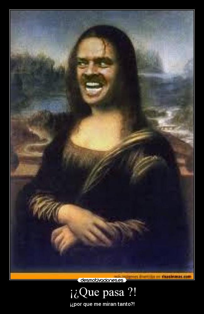 ¡¿Que pasa ?! - ¡¿por que me miran tanto?!