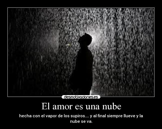 El amor es una nube - hecha con el vapor de los supiros.... y al final siempre llueve y la nube se va.