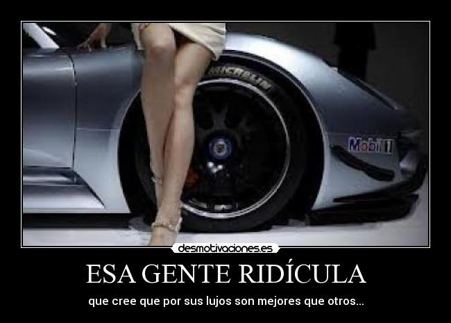 ESA GENTE RIDÍCULA - que cree que por sus lujos son mejores que otros...