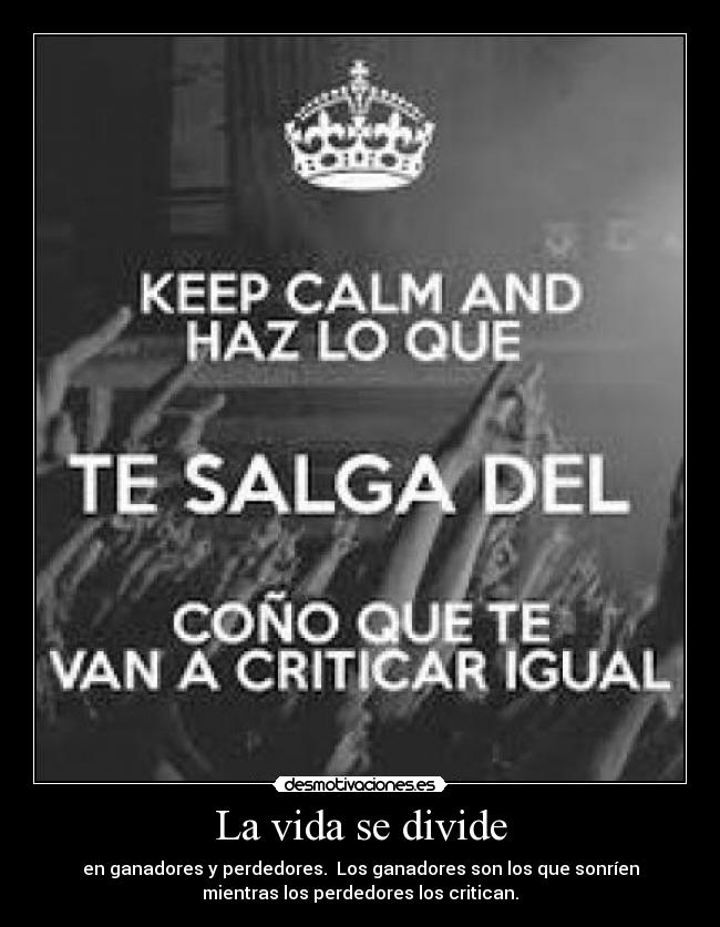 La vida se divide - en ganadores y perdedores. Los ganadores son los que sonríen
mientras los perdedores los critican.