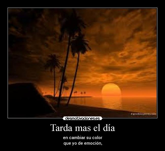 Tarda mas el día - en cambiar su color
que yo de emoción,