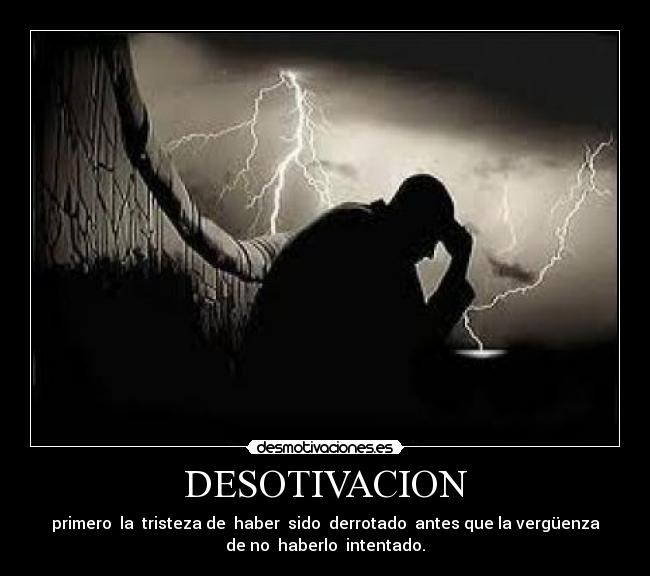 DESOTIVACION - primero la tristeza de haber sido derrotado antes que la vergüenza
de no haberlo intentado.