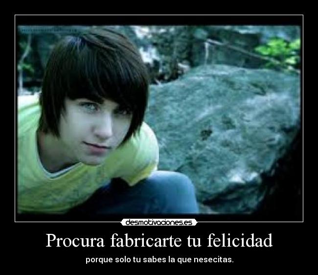 Procura fabricarte tu felicidad - porque solo tu sabes la que nesecitas.