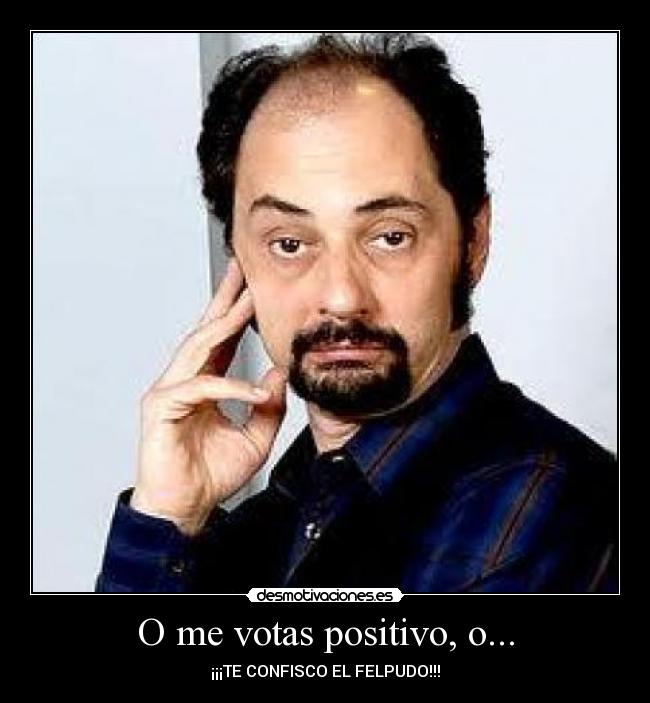 O me votas positivo, o... - 