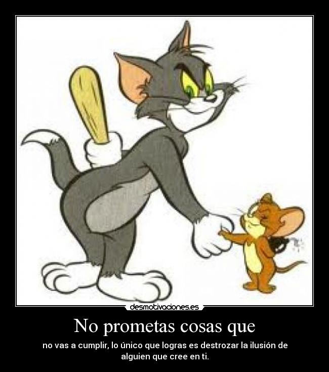 No prometas cosas que - no vas a cumplir, lo único que logras es destrozar la ilusión de alguien que cree en ti.