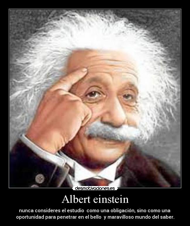 Albert einstein - nunca consideres el estudio  como una obligación, sino como una 
oportunidad para penetrar en el bello  y maravilloso mundo del saber.