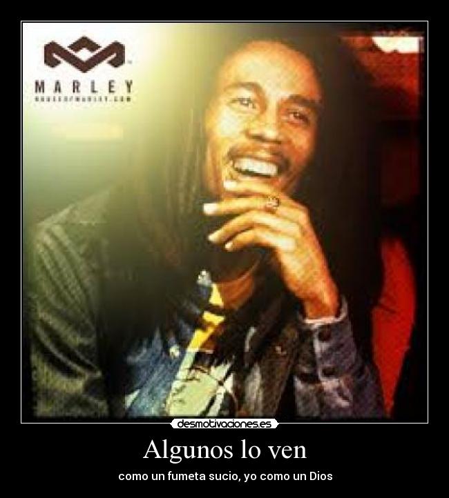 Algunos lo ven - como un fumeta sucio, yo como un Dios