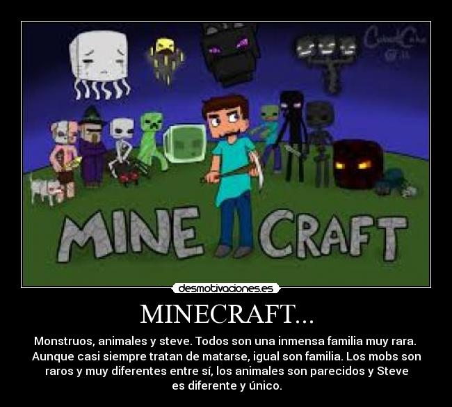 MINECRAFT... - Monstruos, animales y steve. Todos son una inmensa familia muy rara.
Aunque casi siempre tratan de matarse, igual son familia. Los mobs son
raros y muy diferentes entre sí, los animales son parecidos y Steve
es diferente y único.