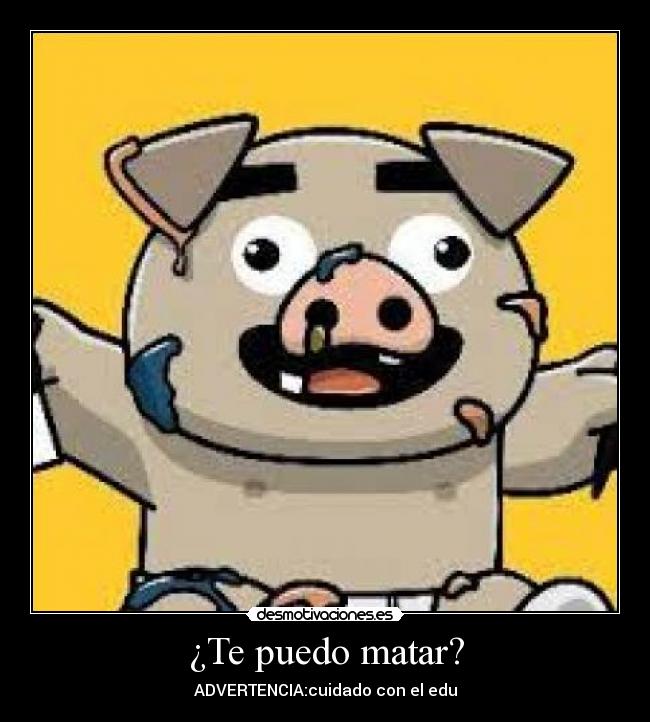 ¿Te puedo matar? - ADVERTENCIA:cuidado con el edu