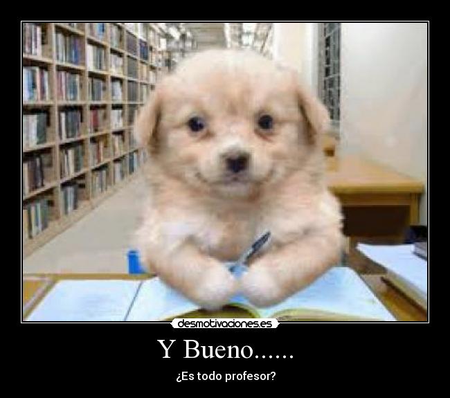 Y Bueno...... - ¿Es todo profesor?