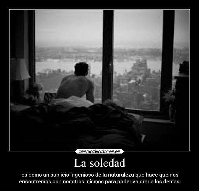 La soledad - es como un suplicio ingenioso de la naturaleza que hace que nos
encontremos con nosotros mismos para poder valorar a los demas.