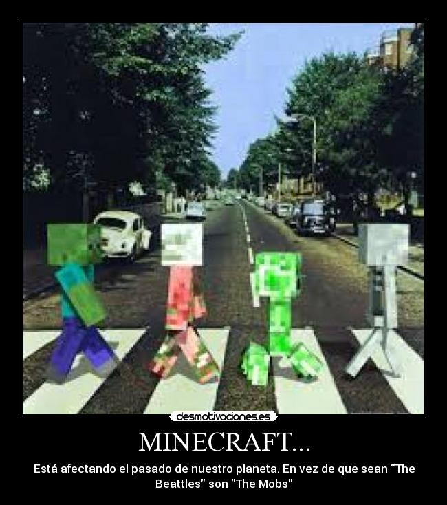 MINECRAFT... - Está afectando el pasado de nuestro planeta. En vez de que sean The
Beattles son The Mobs