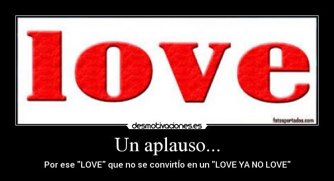 Un aplauso... - Por ese LOVE que no se convirtÍo en un LOVE YA NO LOVE