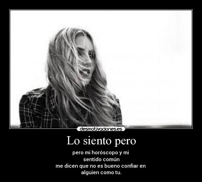 Lo siento pero - pero mi horóscopo y mi
sentido común
me dicen que no es bueno confiar en
alguien como tu.