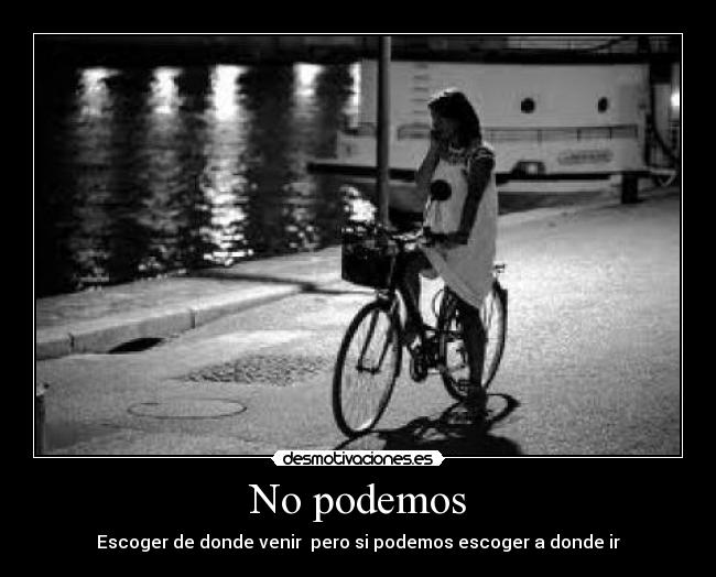 No podemos - Escoger de donde venir  pero si podemos escoger a donde ir