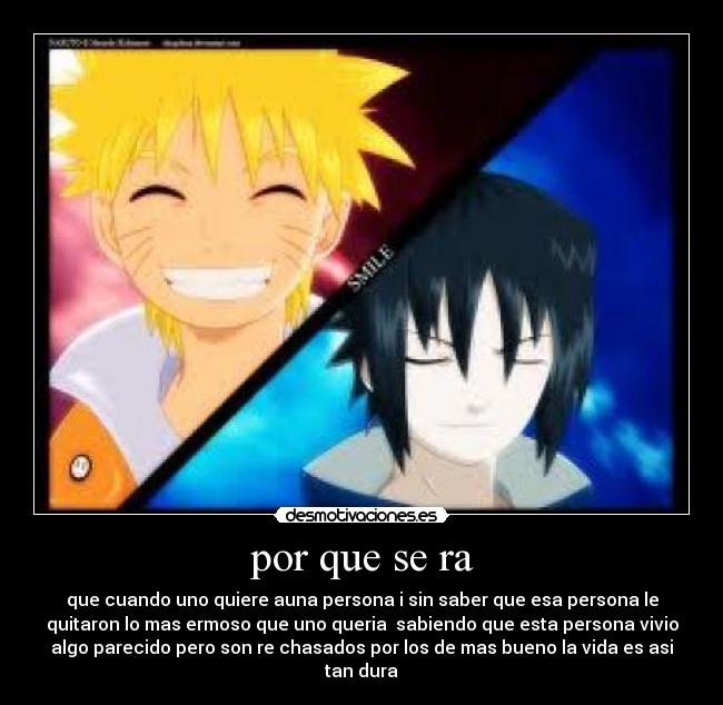 por que se ra - que cuando uno quiere auna persona i sin saber que esa persona le
quitaron lo mas ermoso que uno queria sabiendo que esta persona vivio
algo parecido pero son re chasados por los de mas bueno la vida es asi
tan dura