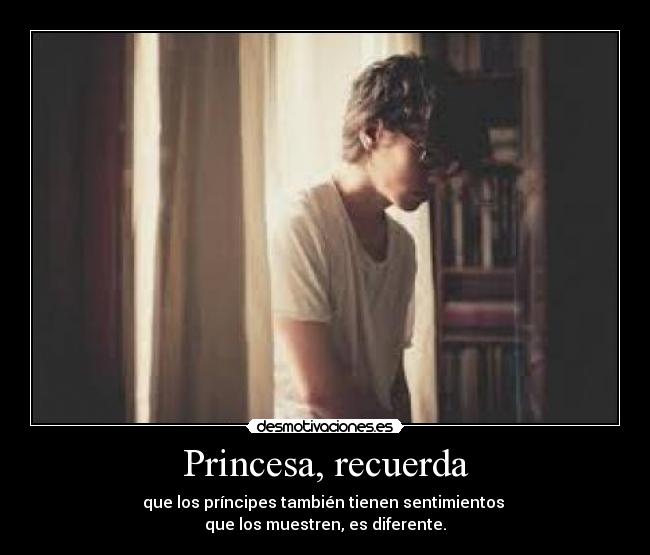 Princesa, recuerda - que los príncipes también tienen sentimientos 
que los muestren, es diferente.