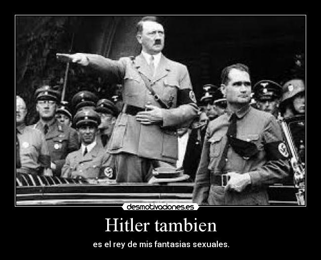 Hitler tambien - es el rey de mis fantasias sexuales.