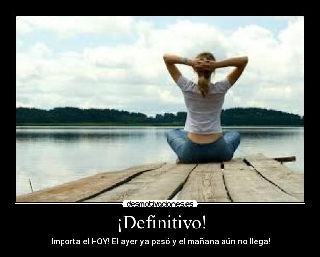 ¡Definitivo! - Importa el HOY! El ayer ya pasó y el mañana aún no llega!