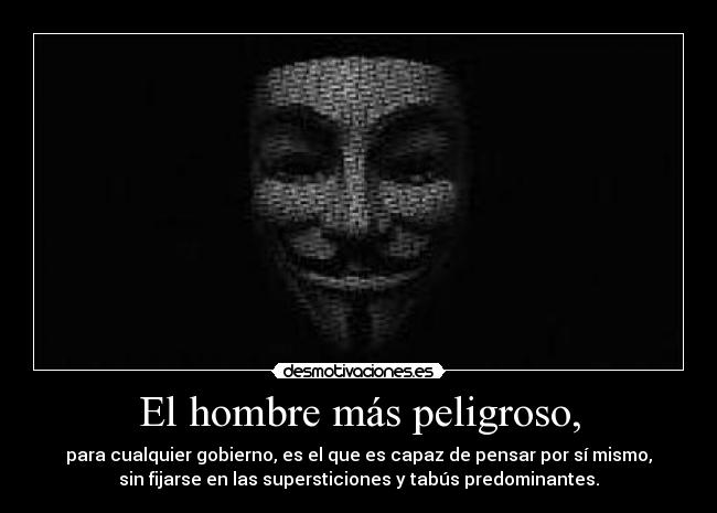 El hombre más peligroso, - para cualquier gobierno, es el que es capaz de pensar por sí mismo,
sin fijarse en las supersticiones y tabús predominantes.