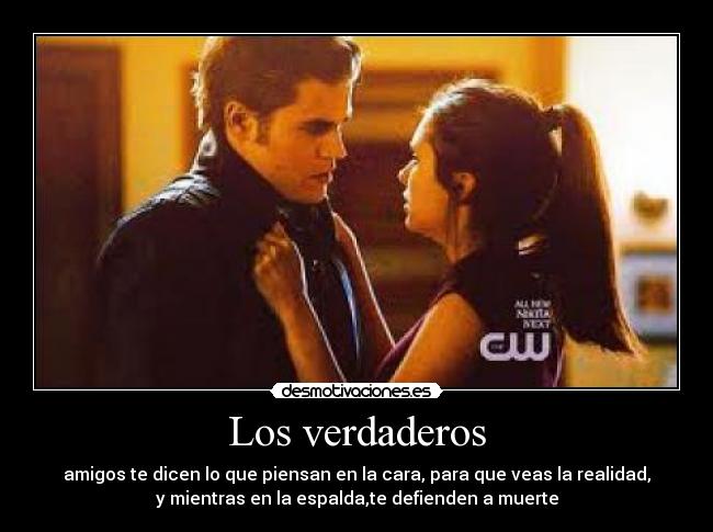 Los verdaderos - amigos te dicen lo que piensan en la cara, para que veas la realidad,
y mientras en la espalda,te defienden a muerte