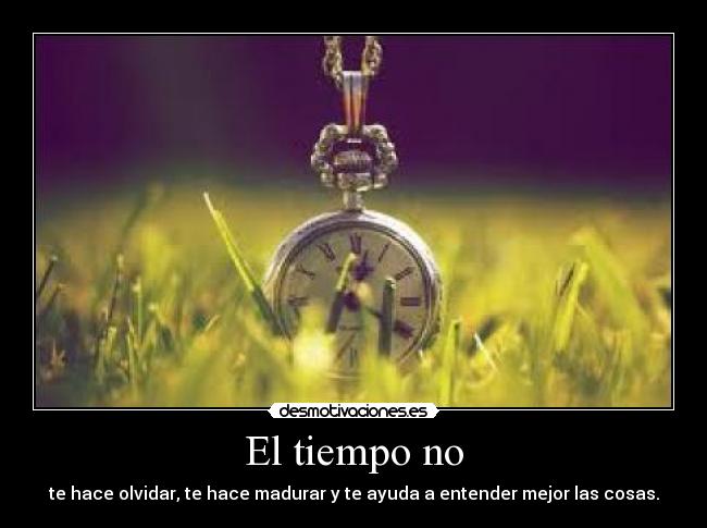 El tiempo no - te hace olvidar, te hace madurar y te ayuda a entender mejor las cosas.