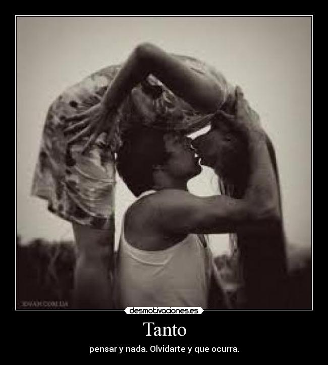 Tanto - pensar y nada. Olvidarte y que ocurra.