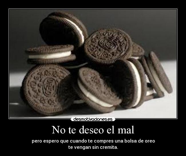 No te deseo el mal - pero espero que cuando te compres una bolsa de oreo
te vengan sin cremita.
